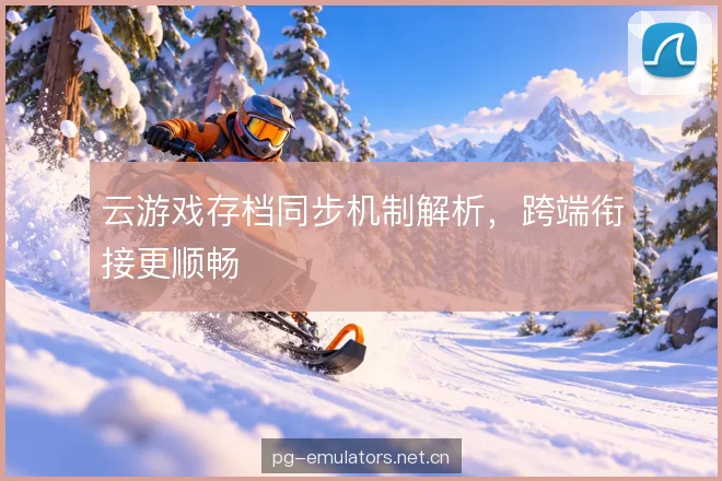 云游戏存档同步机制解析，跨端衔接更顺畅