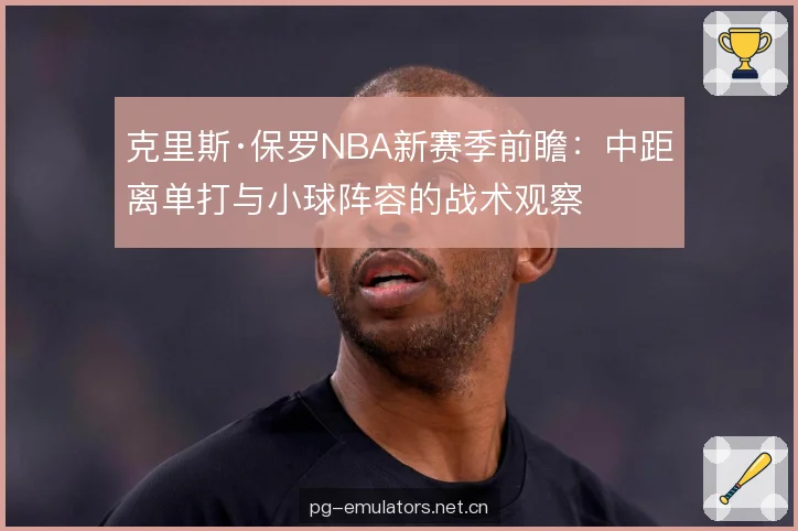 克里斯·保罗NBA新赛季前瞻:中距离单打与小球阵容的战术观察 克里斯·保罗NBA新赛季前瞻:中距离单打与小球阵容的战术观察