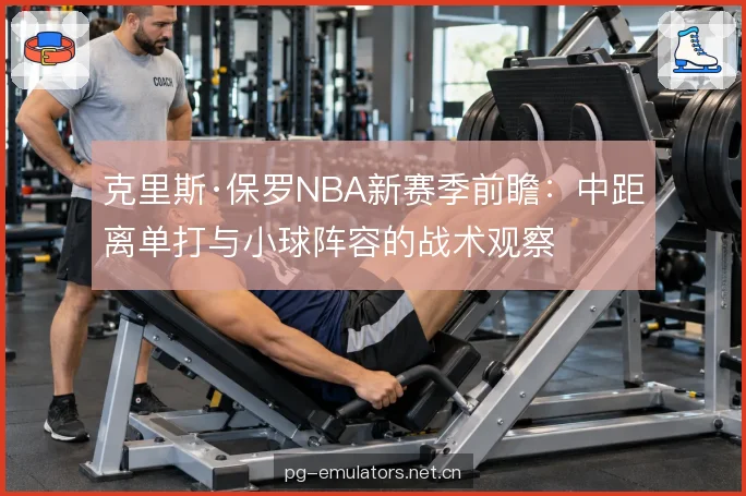 克里斯·保罗NBA新赛季前瞻:中距离单打与小球阵容的战术观察