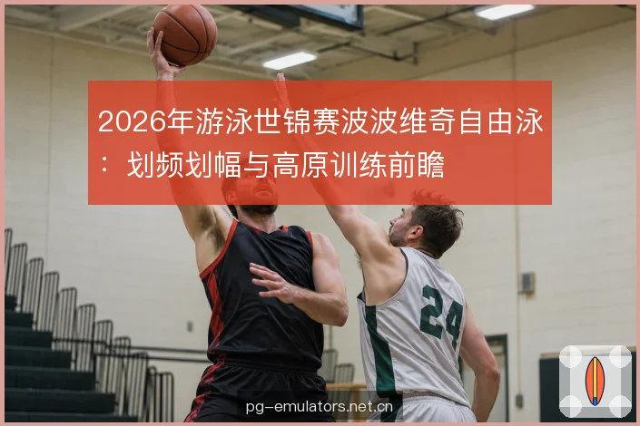 2026年游泳世锦赛波波维奇自由泳:划频划幅与高原训练前瞻