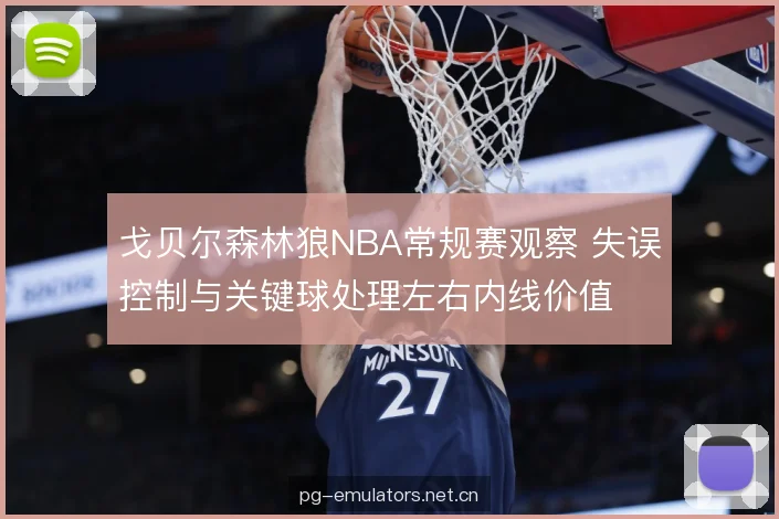 戈贝尔森林狼NBA常规赛观察 失误控制与关键球处理左右内线价值