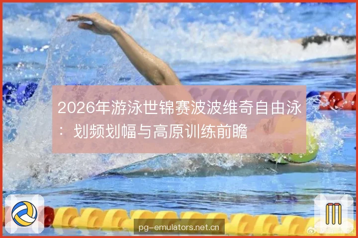 2026年游泳世锦赛波波维奇自由泳:划频划幅与高原训练前瞻 2026年游泳世锦赛波波维奇自由泳:划频划幅与高原训练前瞻